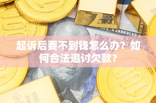 济南起诉后要不到钱怎么办？如何合法追讨欠款？
