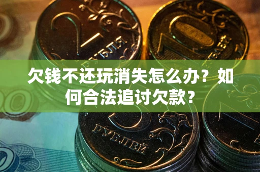 济南欠钱不还玩消失怎么办？如何合法追讨欠款？