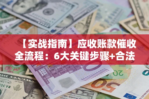 济南【实战指南】应收账款催收全流程：6大关键步骤+合法回款技巧