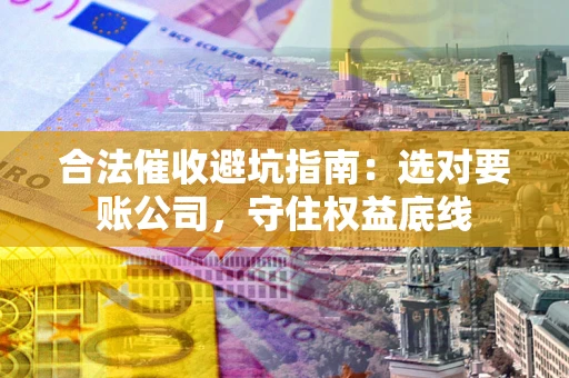 济南合法催收避坑指南：选对要账公司，守住权益底线