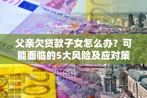 济南父亲欠贷款子女怎么办?可能面临的5大风险及应对策略 济南父亲欠贷款子女怎么办?可能面临的5大风险及应对策略