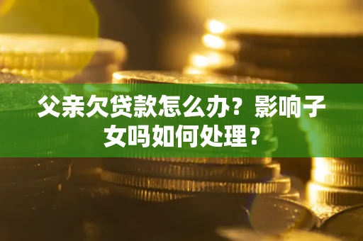济南父亲欠贷款怎么办？影响子女吗如何处理？