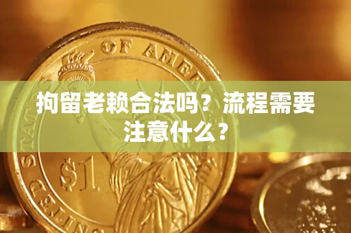 济南拘留老赖合法吗？流程需要注意什么？