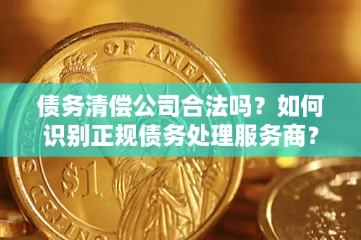 济南债务清偿公司合法吗？如何识别正规债务处理服务商？