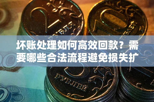 济南坏账处理如何高效回款？需要哪些合法流程避免损失扩大？