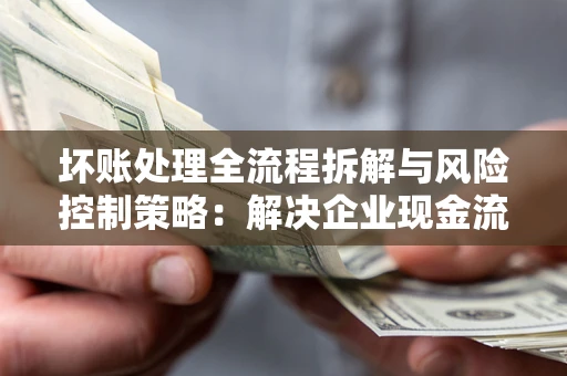 济南坏账处理全流程拆解与风险控制策略：解决企业现金流顽疾的实战指南