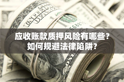 济南应收账款质押风险有哪些？如何规避法律陷阱？