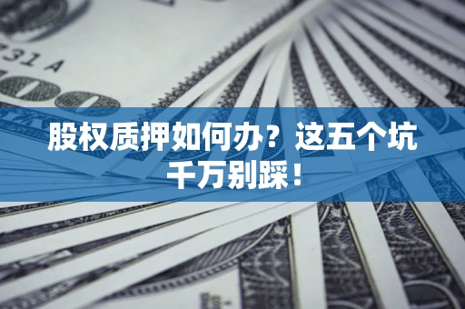 济南股权质押如何办？这五个坑千万别踩！