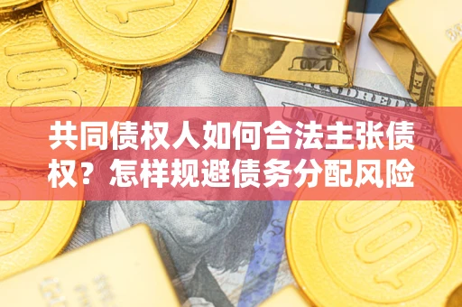 济南共同债权人如何合法主张债权？怎样规避债务分配风险？