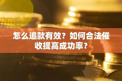 济南怎么追款有效？如何合法催收提高成功率？