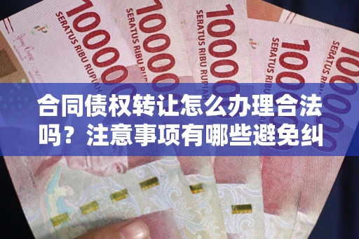 济南合同债权转让怎么办理合法吗？注意事项有哪些避免纠纷？
