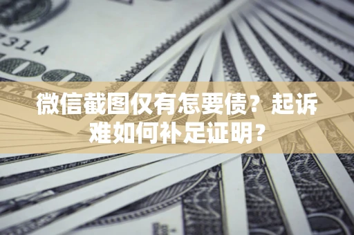 济南微信截图仅有怎要债？起诉难如何补足证明？