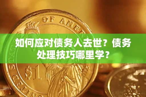 济南如何应对债务人去世？债务处理技巧哪里学？