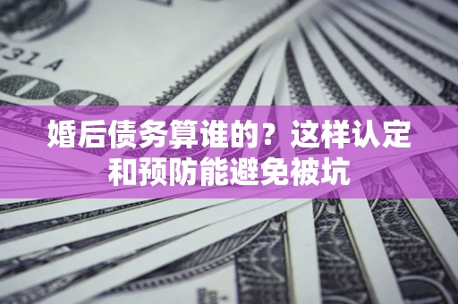 济南婚后债务算谁的？这样认定和预防能避免被坑