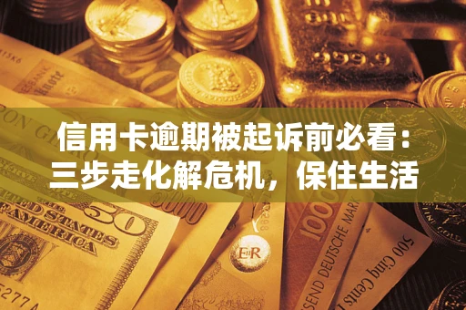 济南信用卡逾期被起诉前必看：三步走化解危机，保住生活尊严
