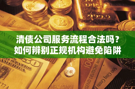 济南清债公司服务流程合法吗？如何辨别正规机构避免陷阱？