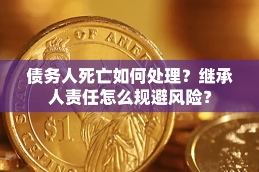 济南债务人死亡如何处理?继承人责任怎么规避风险? 济南债务人死亡如何处理?继承人责任怎么规避风险?