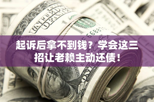 济南起诉后拿不到钱？学会这三招让老赖主动还债！
