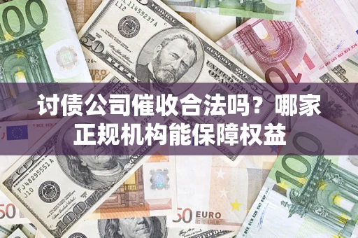 济南讨债公司催收合法吗？哪家正规机构能保障权益