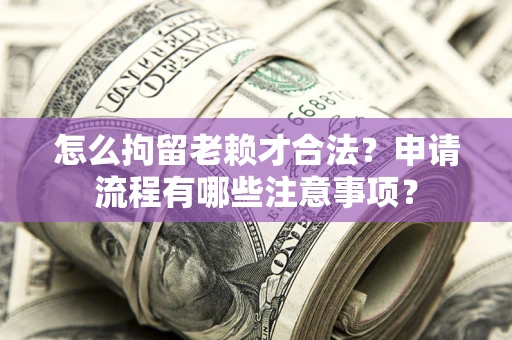 济南怎么拘留老赖才合法？申请流程有哪些注意事项？