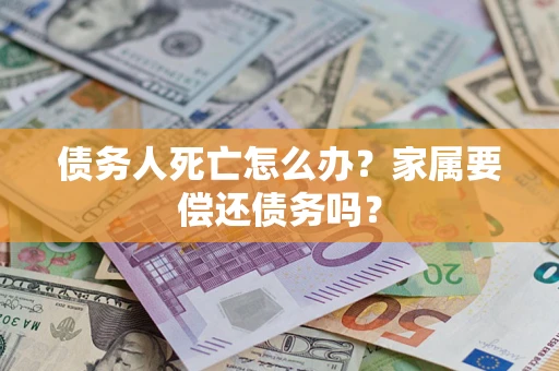 济南债务人死亡怎么办？家属要偿还债务吗？