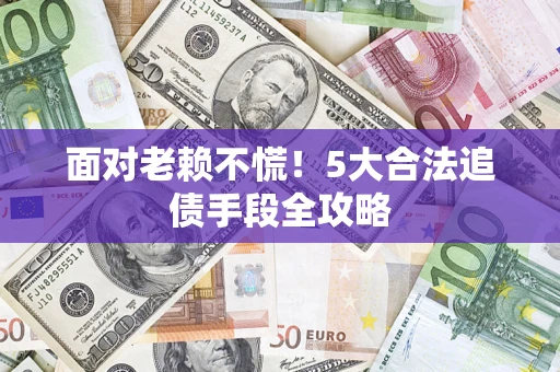 济南面对老赖不慌！5大合法追债手段全攻略