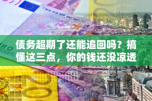 济南债务超期了还能追回吗？搞懂这三点，你的钱还没凉透