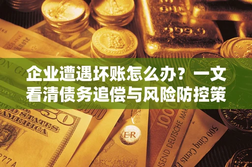 济南企业遭遇坏账怎么办？一文看清债务追偿与风险防控策略