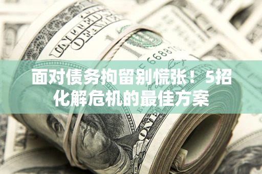 济南面对债务拘留别慌张！5招化解危机的最佳方案