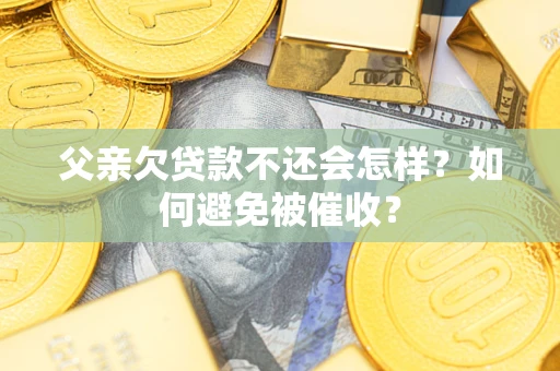 济南父亲欠贷款不还会怎样？如何避免被催收？