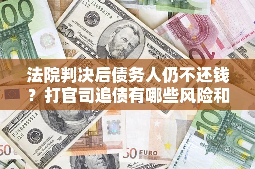 济南法院判决后债务人仍不还钱？打官司追债有哪些风险和技巧？