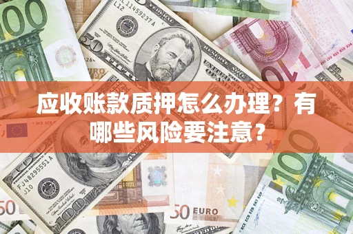 济南应收账款质押怎么办理？有哪些风险要注意？
