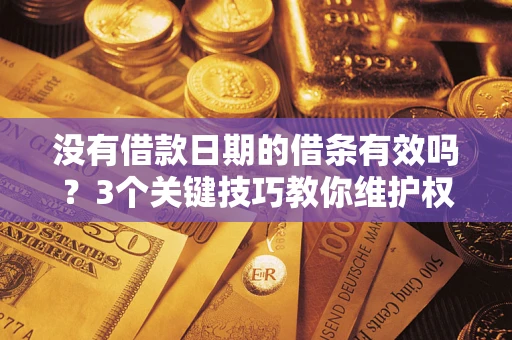 济南没有借款日期的借条有效吗？3个关键技巧教你维护权益