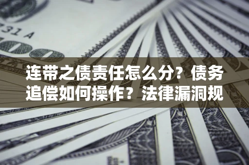 济南连带之债责任怎么分？债务追偿如何操作？法律漏洞规避指南