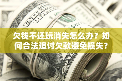 济南欠钱不还玩消失怎么办?如何合法追讨欠款避免损失? 济南欠钱不还玩消失怎么办?如何合法追讨欠款避免损失?