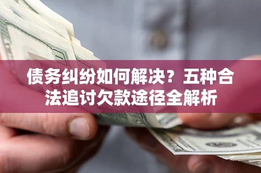 济南债务纠纷如何解决？五种合法追讨欠款途径全解析