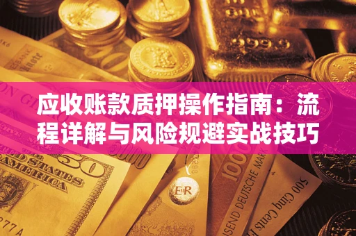 济南应收账款质押操作指南:流程详解与风险规避实战技巧 济南应收账款质押操作指南:流程详解与风险规避实战技巧