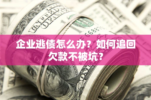 济南企业逃债怎么办？如何追回欠款不被坑？