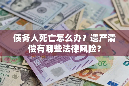 济南债务人死亡怎么办？遗产清偿有哪些法律风险？