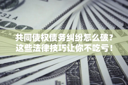 济南共同债权债务纠纷怎么破？这些法律技巧让你不吃亏！