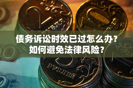 济南债务诉讼时效已过怎么办？如何避免法律风险？