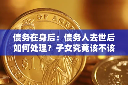 济南债务在身后：债务人去世后如何处理？子女究竟该不该还钱？