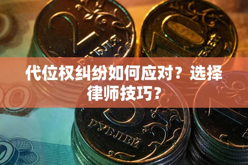济南代位权纠纷如何应对？选择律师技巧？