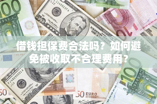 济南借钱担保费合法吗？如何避免被收取不合理费用？