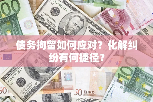 济南债务拘留如何应对？化解纠纷有何捷径？