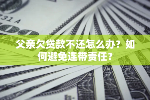 济南父亲欠贷款不还怎么办？如何避免连带责任？