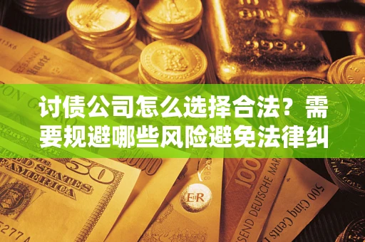 济南讨债公司怎么选择合法？需要规避哪些风险避免法律纠纷？