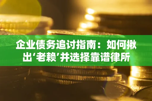 济南企业债务追讨指南：如何揪出‘老赖’并选择靠谱律所