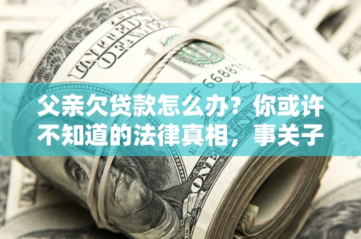 济南父亲欠贷款怎么办？你或许不知道的法律真相，事关子女未来