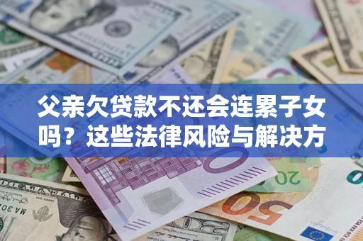 济南父亲欠贷款不还会连累子女吗？这些法律风险与解决方法要早知道！
